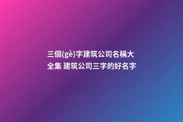 三個(gè)字建筑公司名稱大全集 建筑公司三字的好名字-第1張-公司起名-玄機(jī)派